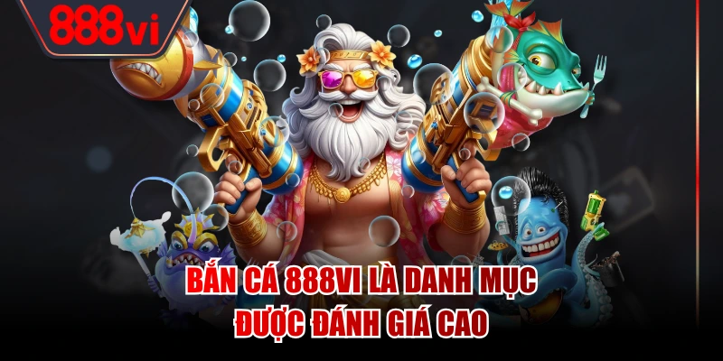 Bắn cá 888VI là danh mục được đánh giá cao