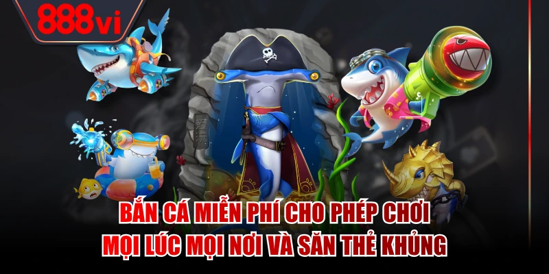 Bắn cá miễn phí cho phép chơi mọi lúc mọi nơi và săn thẻ khủng