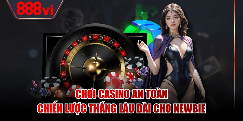 Chơi Casino An Toàn - Chiến Lược Thắng Lâu Dài Cho Newbie